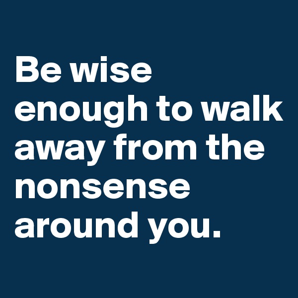 
Be wise enough to walk away from the nonsense around you.