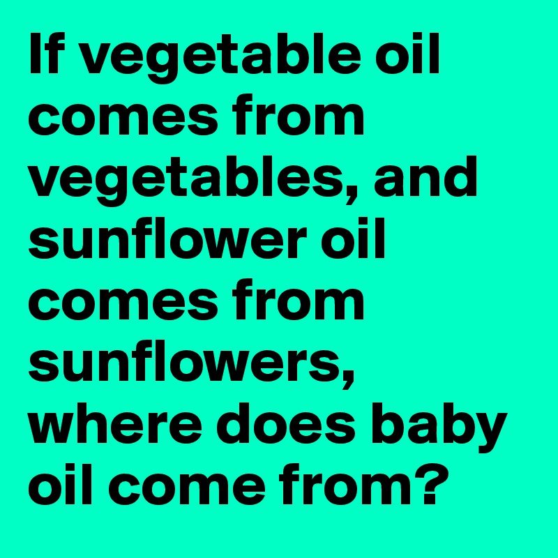 If vegetable oil comes from vegetables, and sunflower oil comes from sunflowers, where does baby oil come from? 
