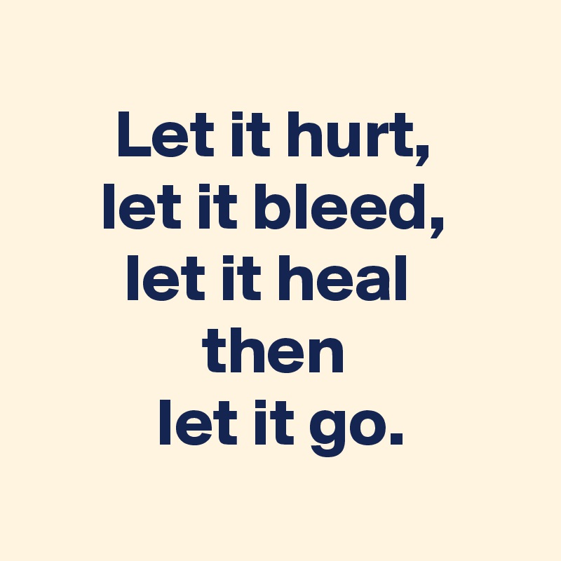 
Let it hurt,
let it bleed,
let it heal 
then
 let it go.
