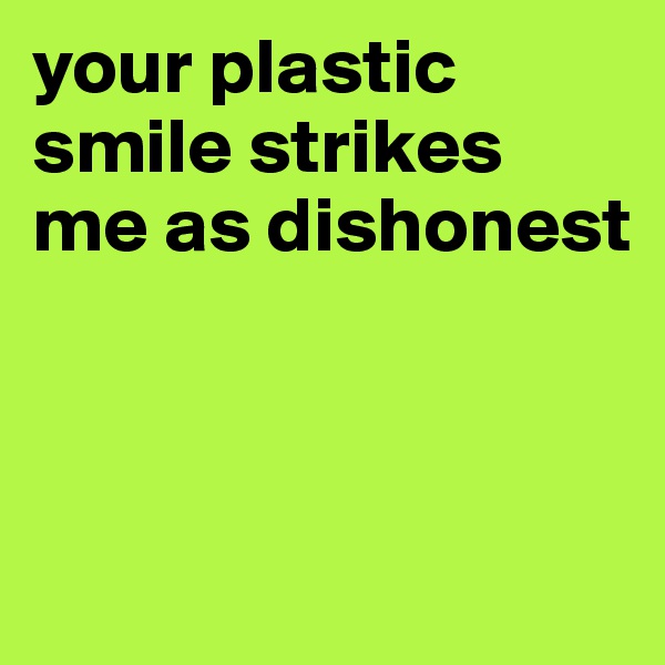 your plastic smile strikes me as dishonest



