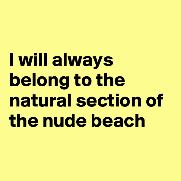 

I will always belong to the natural section of the nude beach

