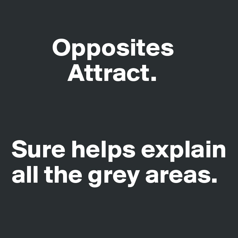 
        Opposites    
           Attract. 


Sure helps explain all the grey areas. 
