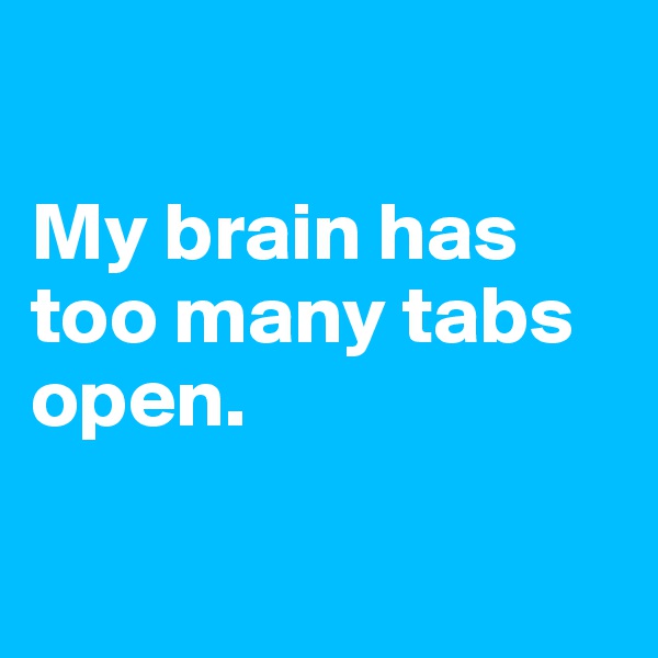                         

My brain has too many tabs open.

