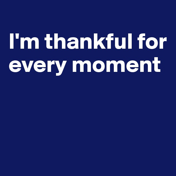 
I'm thankful for every moment


