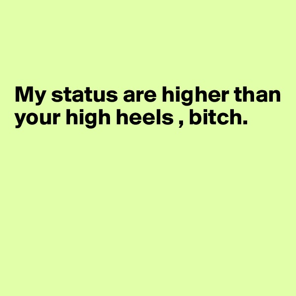


My status are higher than your high heels , bitch. 





