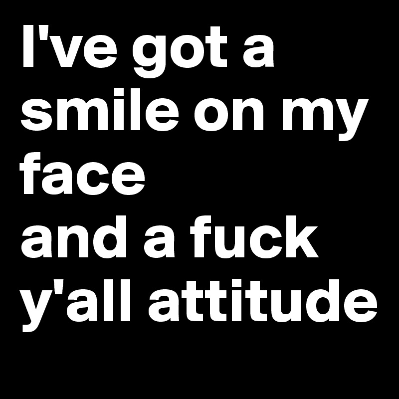 I've got a smile on my face 
and a fuck y'all attitude  