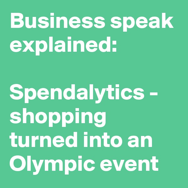 Business speak explained:

Spendalytics - shopping turned into an Olympic event