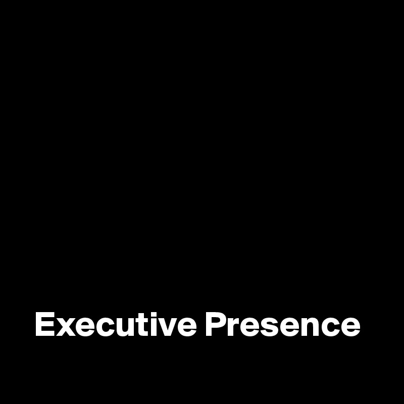 







  Executive Presence
                                      