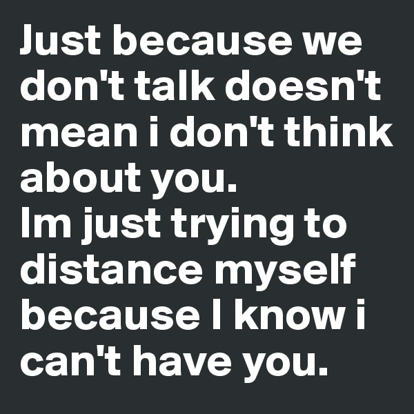 Just because we don't talk doesn't mean i don't think about you.
Im just trying to distance myself because I know i can't have you.
