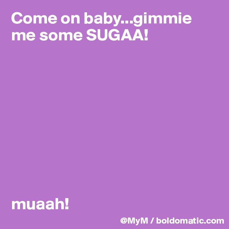 Come on baby...gimmie me some SUGAA!









muaah!