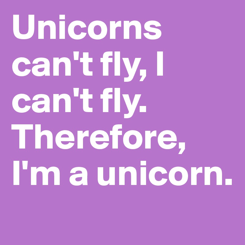 Unicorns can't fly, I can't fly. Therefore, I'm a unicorn. 