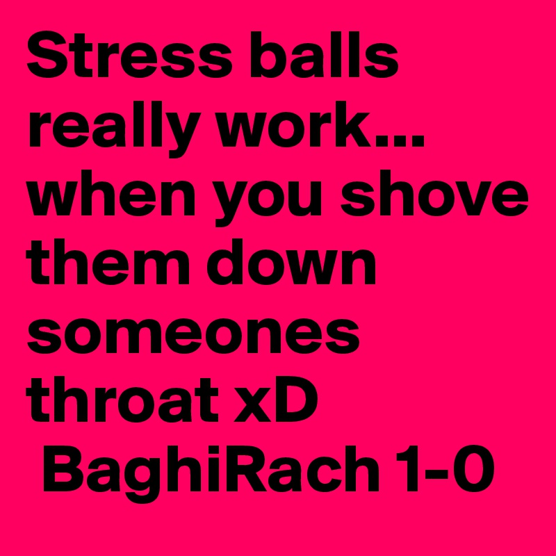 Stress balls really work... when you shove them down someones throat xD 
 BaghiRach 1-0