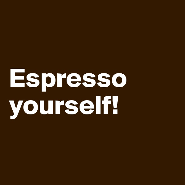 

Espresso yourself!

