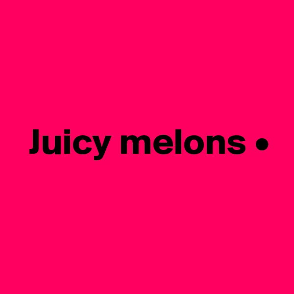 


  Juicy melons •


