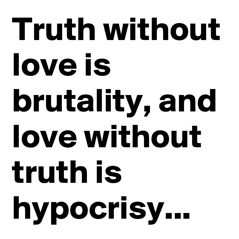 Truth without love is brutality, and love without truth is hypocrisy...