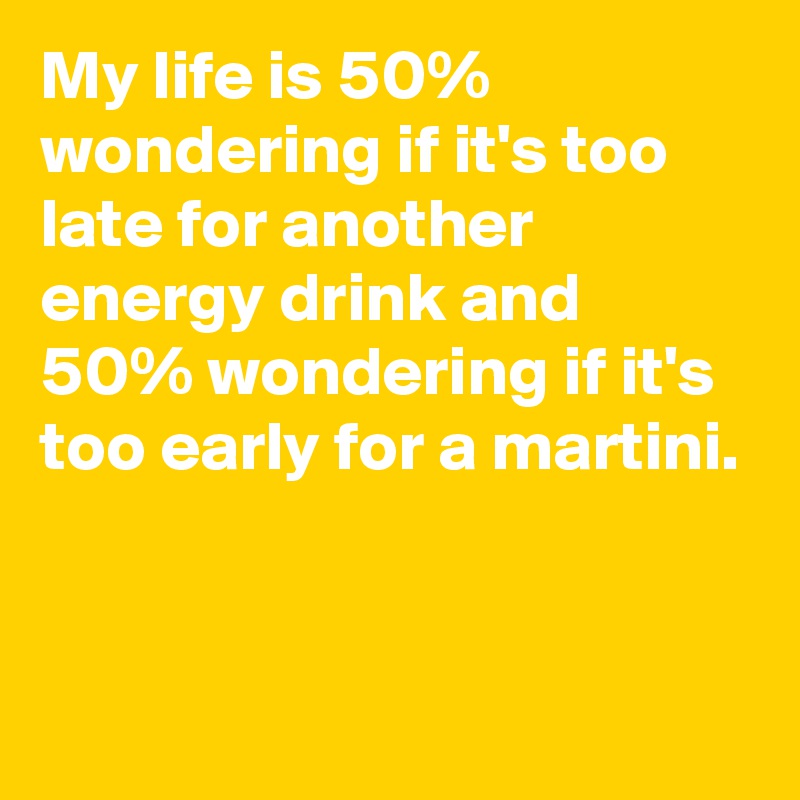 My life is 50% wondering if it's too late for another energy drink and 50% wondering if it's too early for a martini.


