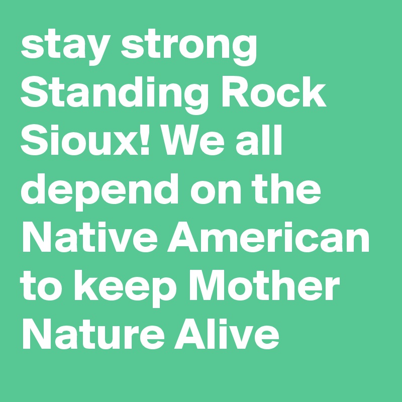 stay strong  Standing Rock Sioux! We all depend on the Native American to keep Mother Nature Alive