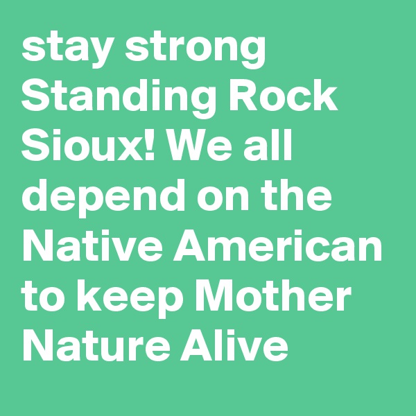 stay strong  Standing Rock Sioux! We all depend on the Native American to keep Mother Nature Alive