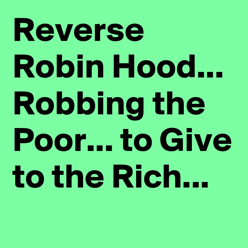 Reverse Robin Hood...
Robbing the Poor... to Give to the Rich...
