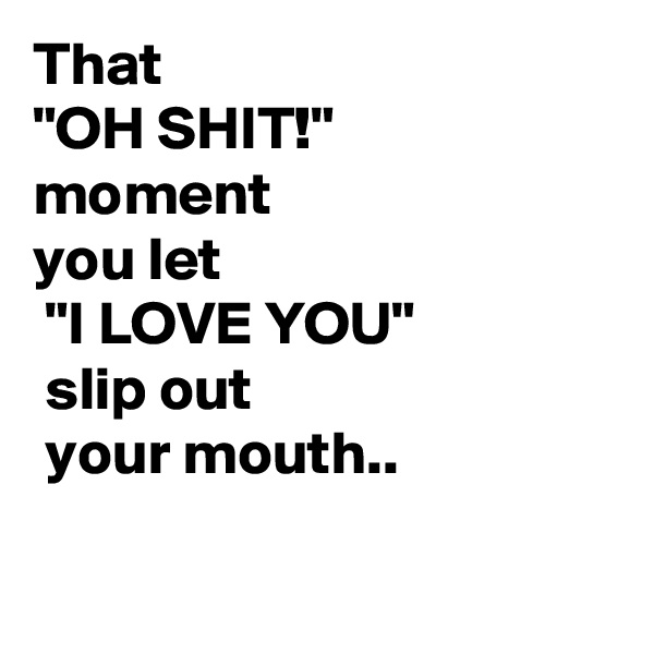 That
"OH SHIT!"
moment 
you let
 "I LOVE YOU"
 slip out
 your mouth..


