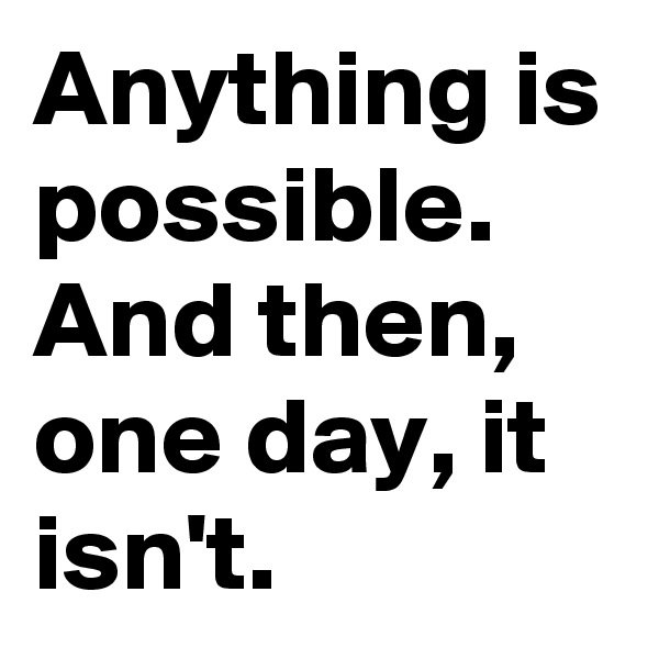 Anything is possible.
And then, one day, it isn't.