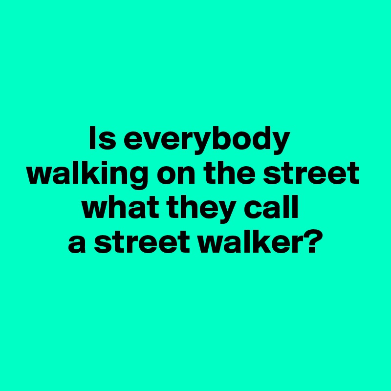 


          Is everybody
 walking on the street
         what they call
       a street walker?


