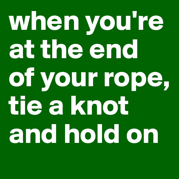 when you're at the end of your rope, tie a knot and hold on