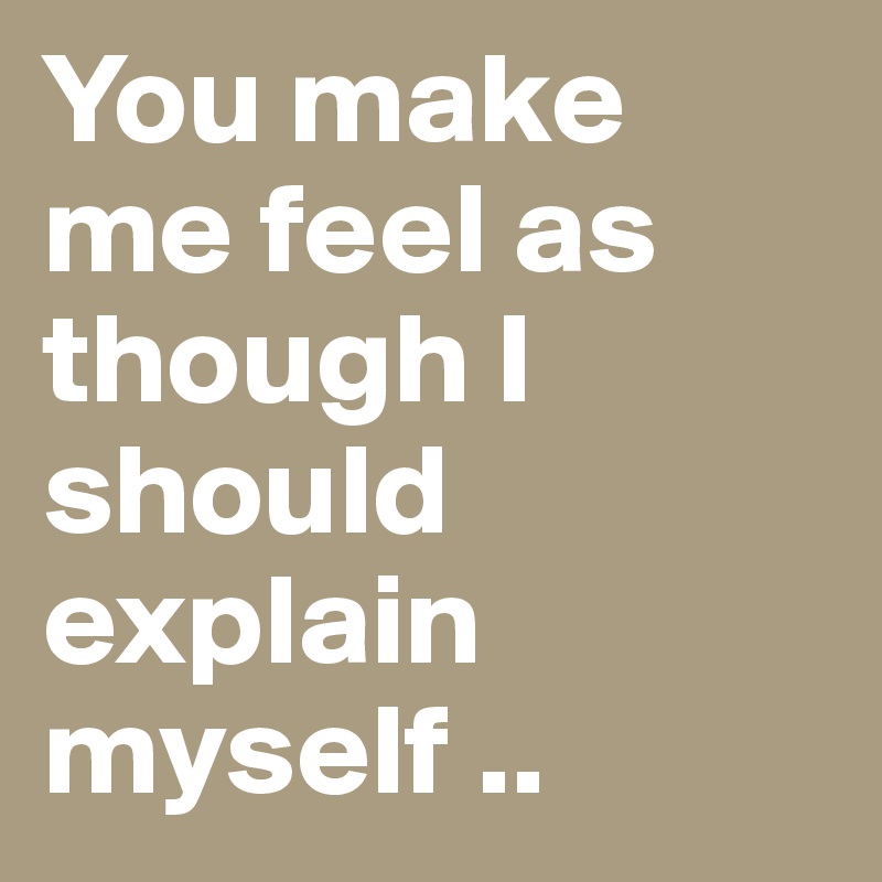 You make me feel as though I should explain myself ..
