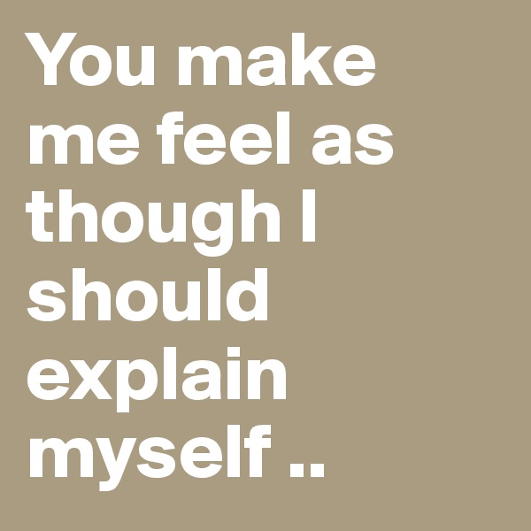 You make me feel as though I should explain myself ..