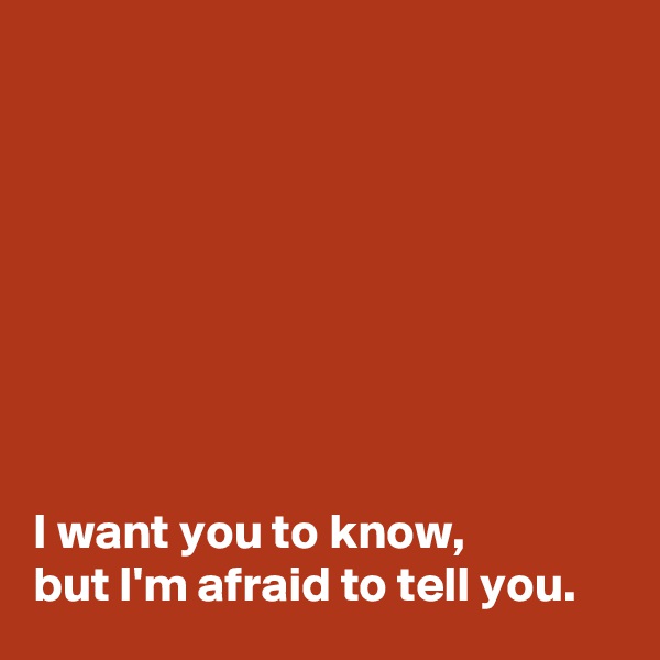 








I want you to know, 
but I'm afraid to tell you.