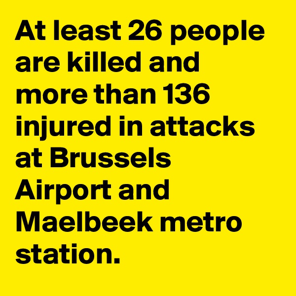 At least 26 people are killed and more than 136 injured in attacks at Brussels Airport and Maelbeek metro station.