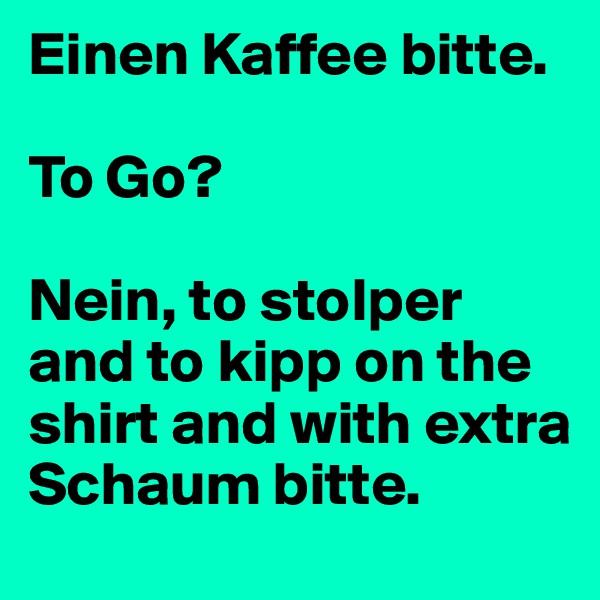 Einen Kaffee bitte.

To Go?

Nein, to stolper and to kipp on the shirt and with extra Schaum bitte.