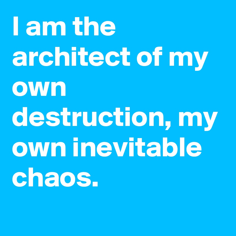 I am the architect of my own destruction, my own inevitable chaos.