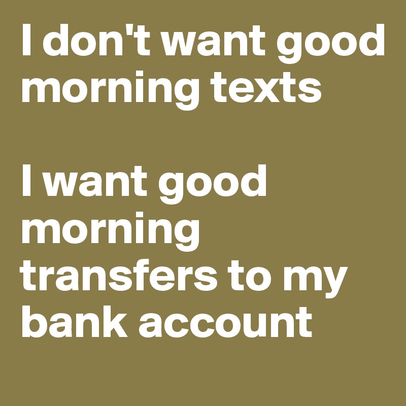 I don't want good morning texts 

I want good morning transfers to my bank account