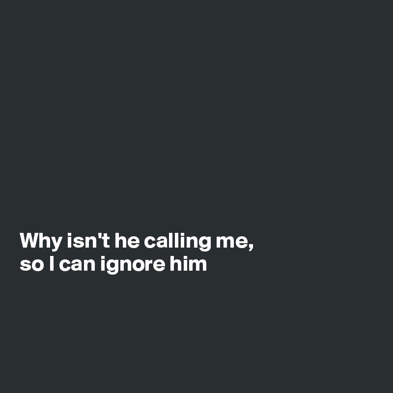 








Why isn't he calling me,
so I can ignore him



