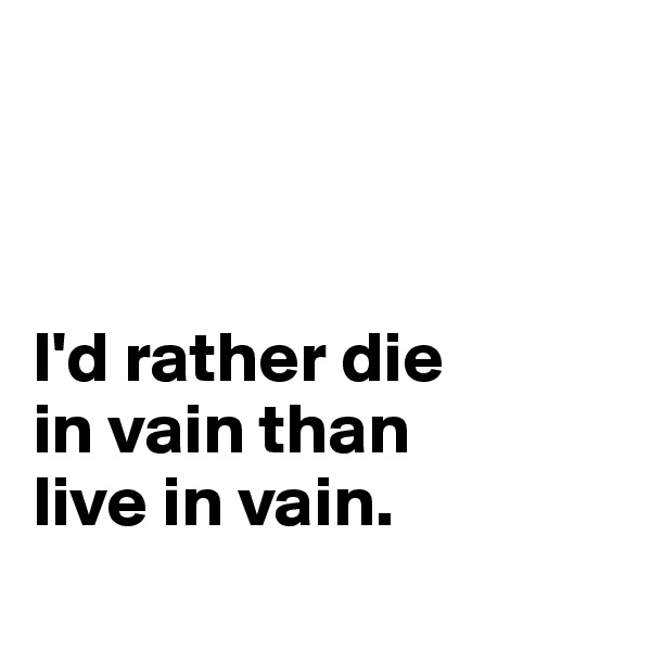 



I'd rather die 
in vain than 
live in vain.
