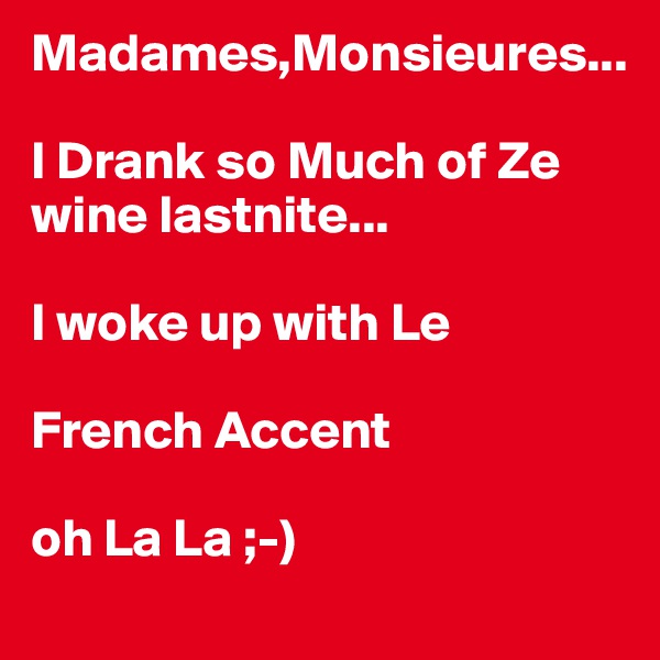 Madames,Monsieures...
 
I Drank so Much of Ze wine lastnite...

I woke up with Le  

French Accent   

oh La La ;-)