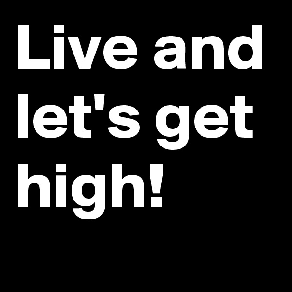 Live and let's get high!