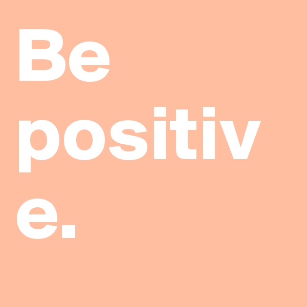 Be positive.
