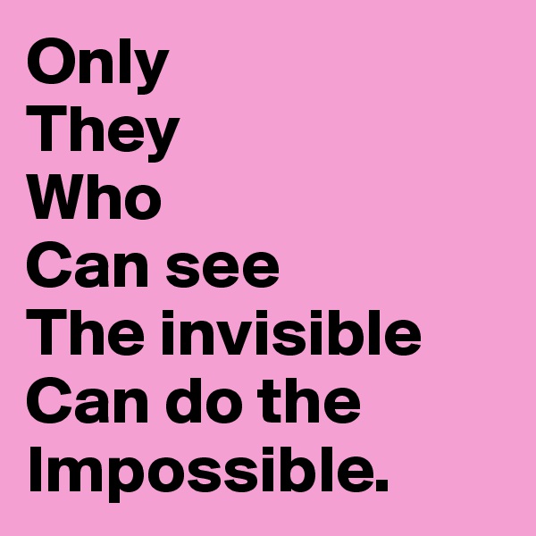Only
They
Who
Can see
The invisible
Can do the
Impossible.