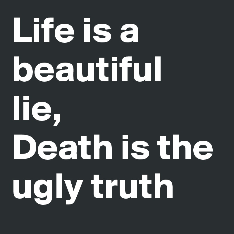 Life is a beautiful lie,
Death is the ugly truth