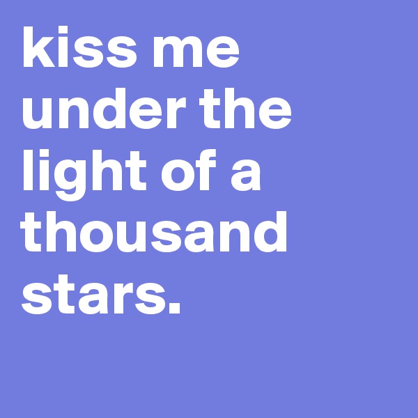 kiss me under the light of a thousand stars.
