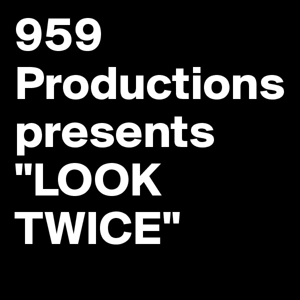 959 Productions     presents "LOOK TWICE"