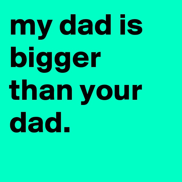 my dad is bigger than your dad. 
