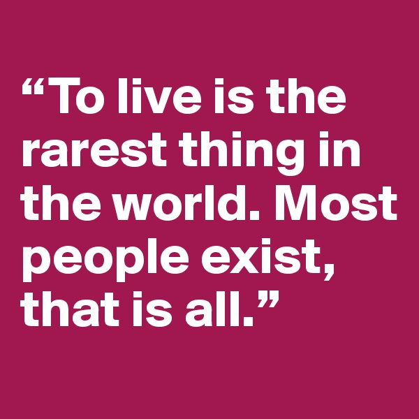 
“To live is the rarest thing in the world. Most people exist, that is all.”