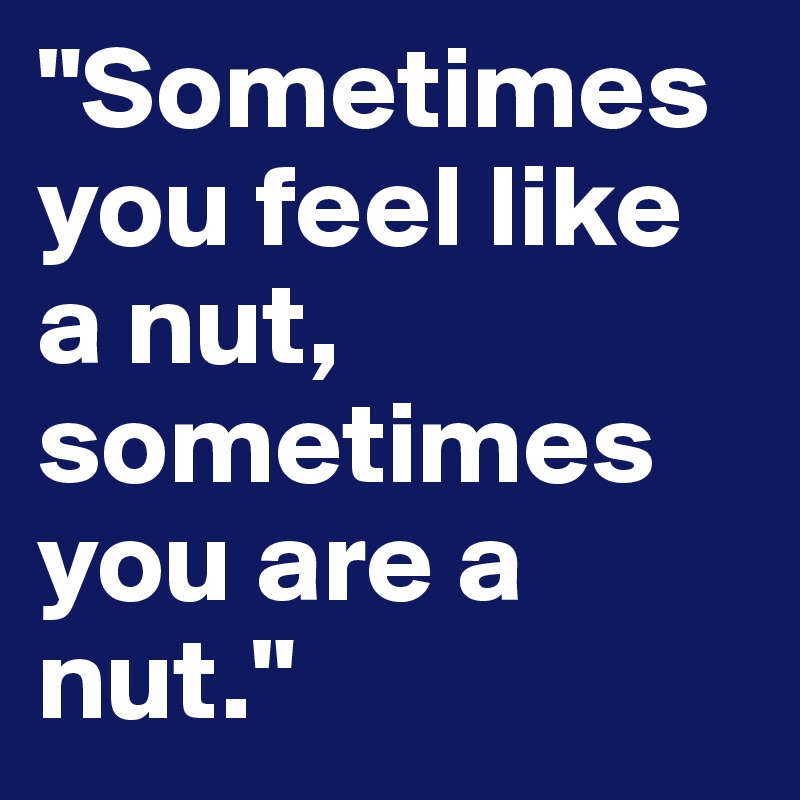 "Sometimes you feel like a nut, sometimes you are a nut."