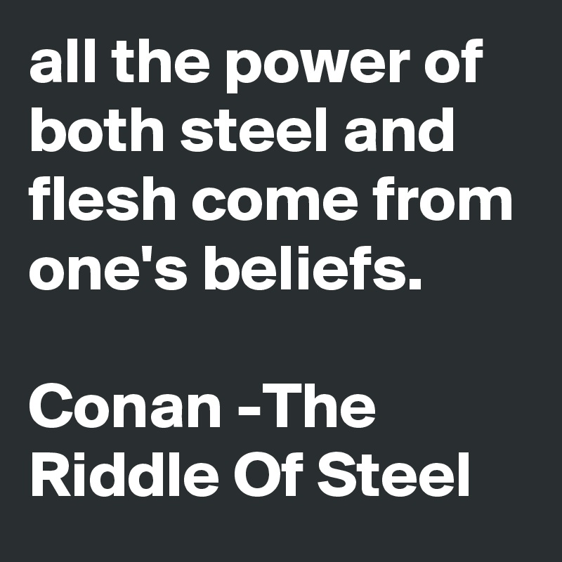all the power of both steel and flesh come from one's beliefs.

Conan -The Riddle Of Steel