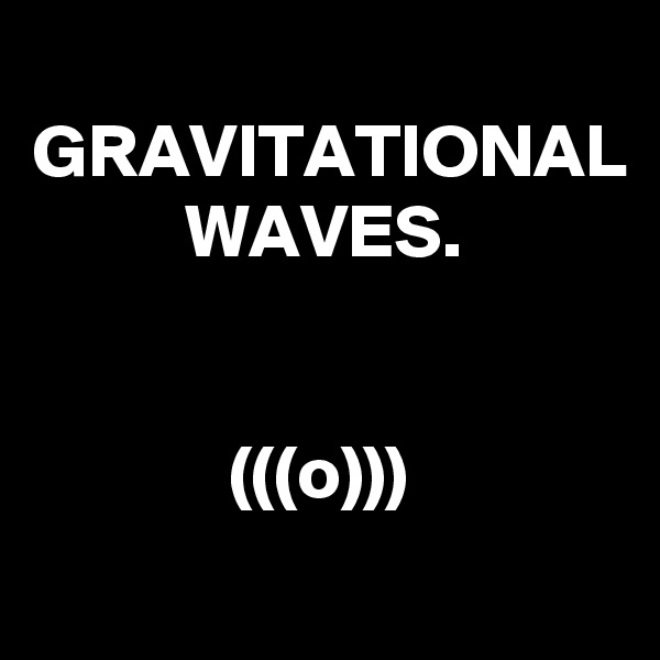   GRAVITATIONAL
          WAVES.


             (((o)))
