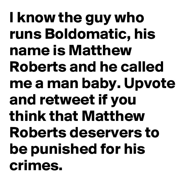 I know the guy who runs Boldomatic, his name is Matthew Roberts and he called me a man baby. Upvote and retweet if you think that Matthew Roberts deservers to be punished for his crimes.