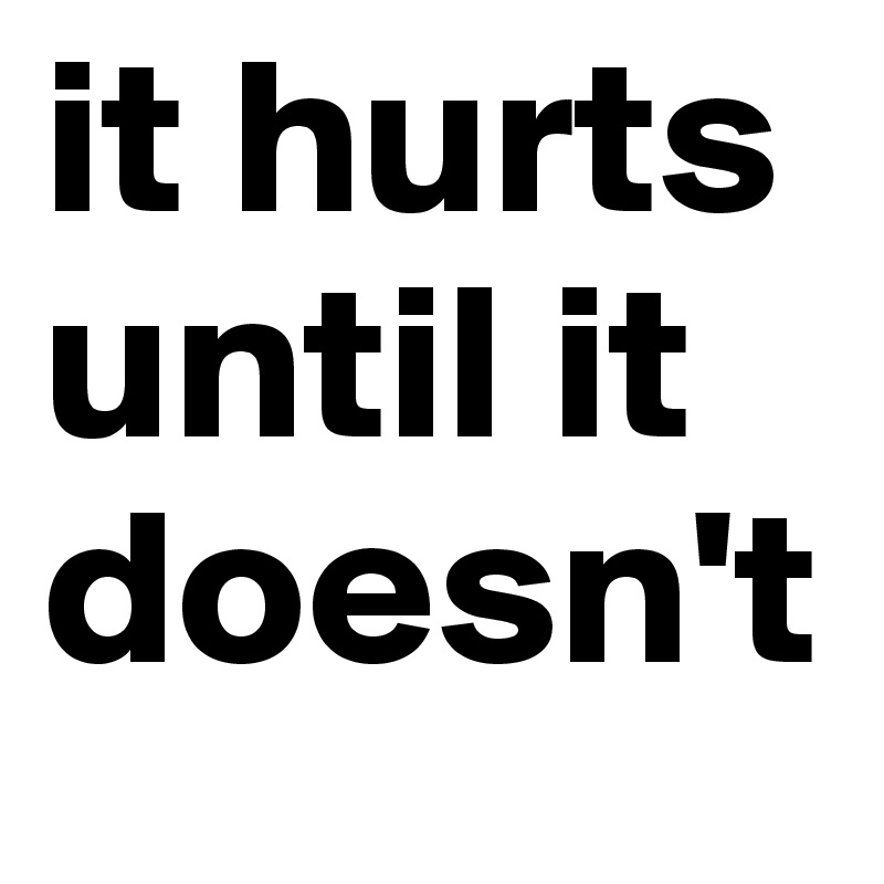 it hurts until it doesn't